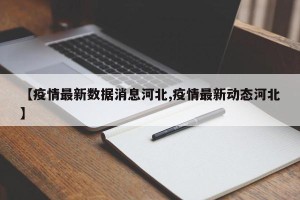 【疫情最新数据消息河北,疫情最新动态河北】