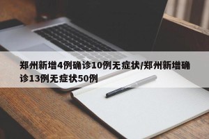 郑州新增4例确诊10例无症状/郑州新增确诊13例无症状50例