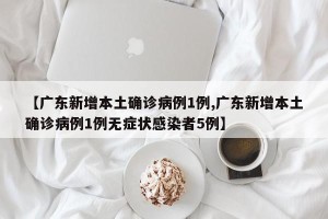 【广东新增本土确诊病例1例,广东新增本土确诊病例1例无症状感染者5例】
