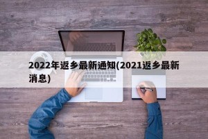 2022年返乡最新通知(2021返乡最新消息)