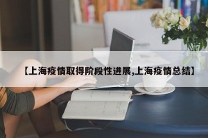 【上海疫情取得阶段性进展,上海疫情总结】