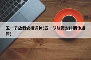五一节放假安排调休(五一节放假安排调休通知)