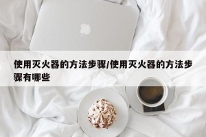 使用灭火器的方法步骤/使用灭火器的方法步骤有哪些