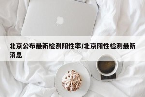 北京公布最新检测阳性率/北京阳性检测最新消息