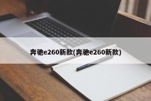 奔驰e260新款(奔驰e260新款)