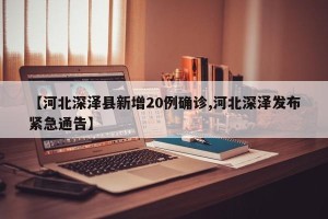 【河北深泽县新增20例确诊,河北深泽发布紧急通告】