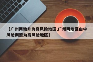 【广州两地升为高风险地区,广州两地区由中风险调整为高风险地区】