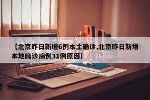 【北京昨日新增6例本土确诊,北京昨日新增本地确诊病例31例原因】