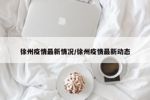 徐州疫情最新情况/徐州疫情最新动态