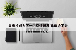 重庆将成为下一个疫情爆发/重庆会不会