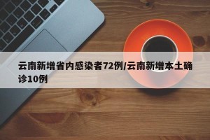 云南新增省内感染者72例/云南新增本土确诊10例
