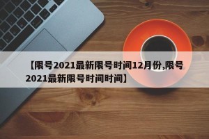 【限号2021最新限号时间12月份,限号2021最新限号时间时间】