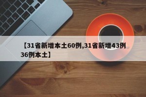 【31省新增本土60例,31省新增43例36例本土】