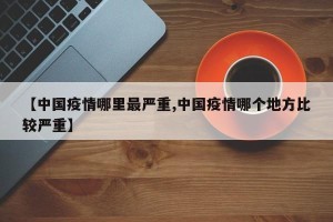 【中国疫情哪里最严重,中国疫情哪个地方比较严重】