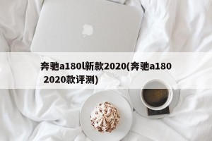 奔驰a180l新款2020(奔驰a180 2020款评测)