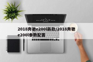 2018奔驰e200l新款/2018奔驰e200l参数配置