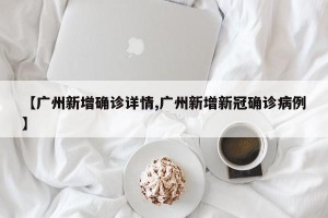 【广州新增确诊详情,广州新增新冠确诊病例】