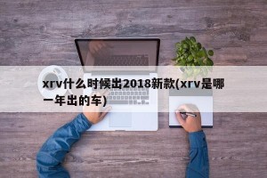 xrv什么时候出2018新款(xrv是哪一年出的车)