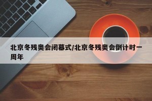 北京冬残奥会闭幕式/北京冬残奥会倒计时一周年