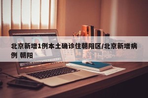 北京新增1例本土确诊住朝阳区/北京新增病例 朝阳