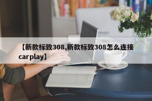 【新款标致308,新款标致308怎么连接carplay】
