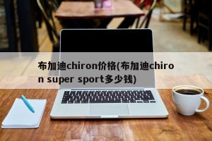布加迪chiron价格(布加迪chiron super sport多少钱)