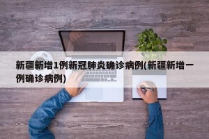新疆新增1例新冠肺炎确诊病例(新疆新增一例确诊病例)