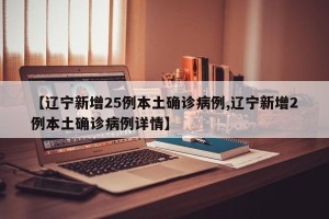 【辽宁新增25例本土确诊病例,辽宁新增2例本土确诊病例详情】