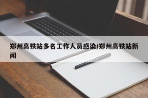 郑州高铁站多名工作人员感染/郑州高铁站新闻