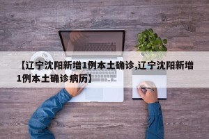 【辽宁沈阳新增1例本土确诊,辽宁沈阳新增1例本土确诊病历】