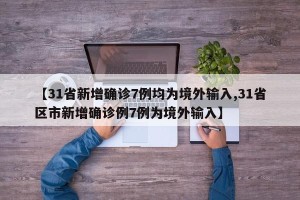【31省新增确诊7例均为境外输入,31省区市新增确诊例7例为境外输入】
