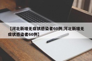【河北新增无症状感染者60例,河北新增无症状感染者60例】
