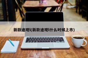 新款途观l(新款途观l什么时候上市)