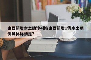 山西新增本土确诊4例/山西新增1例本土病例具体详情是?