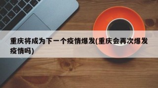 重庆将成为下一个疫情爆发(重庆会再次爆发疫情吗)