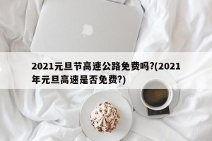 2021元旦节高速公路免费吗?(2021年元旦高速是否免费?)