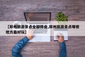 【郑州旅游景点全部停业,郑州旅游景点哪些地方最好玩】