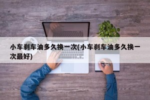小车刹车油多久换一次(小车刹车油多久换一次最好)