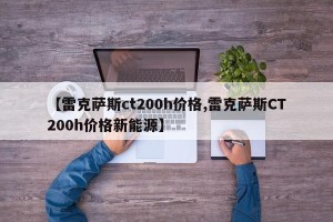 【雷克萨斯ct200h价格,雷克萨斯CT200h价格新能源】