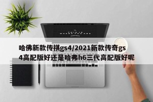 哈佛新款传祺gs4/2021新款传奇gs4高配版好还是哈弗h6三代高配版好呢 哈佛新款传祺gs4/2021新款传奇gs4高配版好还是哈弗h6三代高配版好呢