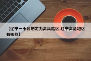 【辽宁一小区划定为高风险区,辽宁高危地区有哪些】