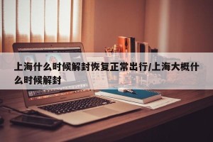 上海什么时候解封恢复正常出行/上海大概什么时候解封