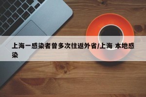 上海一感染者曾多次往返外省/上海 本地感染