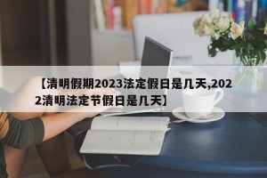 【清明假期2023法定假日是几天,2022清明法定节假日是几天】