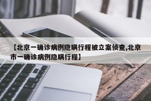 【北京一确诊病例隐瞒行程被立案侦查,北京市一确诊病例隐瞒行程】