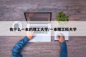 有什么一本的理工大学/一本理工科大学