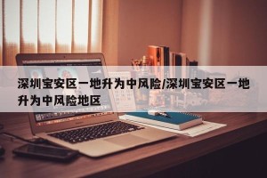 深圳宝安区一地升为中风险/深圳宝安区一地升为中风险地区