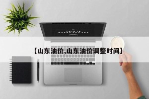 【山东油价,山东油价调整时间】