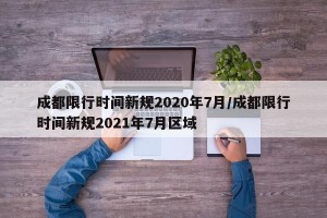 成都限行时间新规2020年7月/成都限行时间新规2021年7月区域