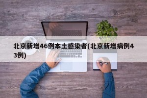 北京新增46例本土感染者(北京新增病例43例)